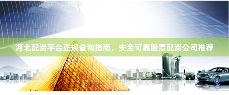 河北配资平台正规查询指南，安全可靠股票配资公司推荐