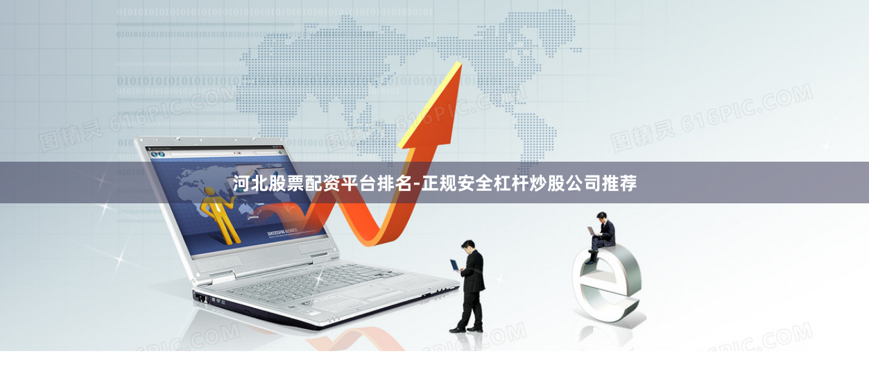 河北股票配资平台排名-正规安全杠杆炒股公司推荐