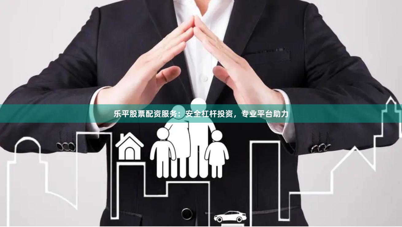 乐平股票配资服务：安全杠杆投资，专业平台助力
