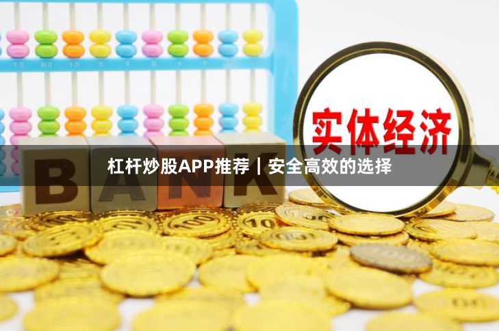 杠杆炒股APP推荐｜安全高效的选择