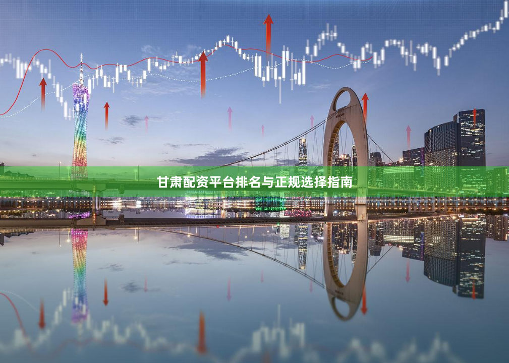 甘肃配资平台排名与正规选择指南