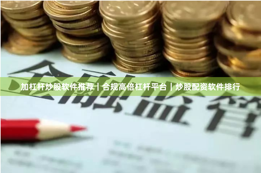 加杠杆炒股软件推荐|合规高倍杠杆平台|炒股配资软件排行