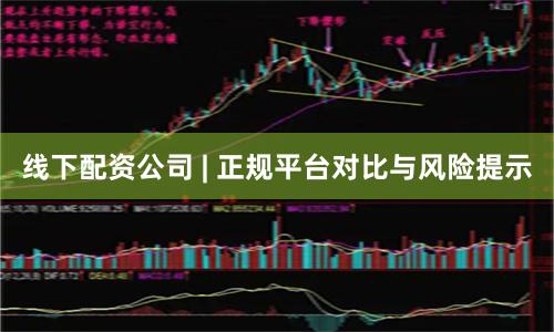 线下配资公司 | 正规平台对比与风险提示
