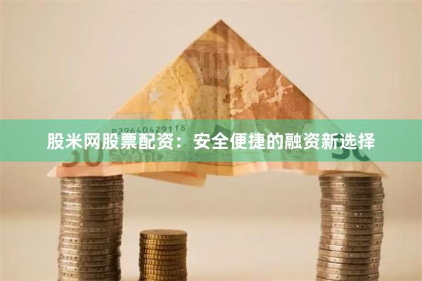 股米网股票配资：安全便捷的融资新选择
