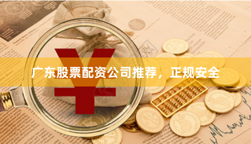广东股票配资公司推荐，正规安全